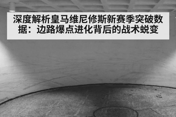深度解析皇马维尼修斯新赛季突破数据：边路爆点进化背后的战术蜕变