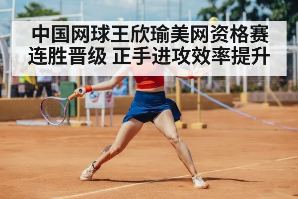 中国网球王欣瑜美网资格赛连胜晋级 正手进攻效率提升