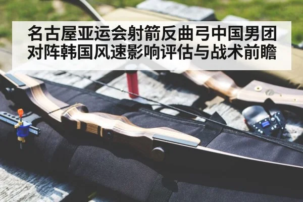 名古屋亚运会射箭反曲弓中国男团对阵韩国风速影响评估与战术前瞻