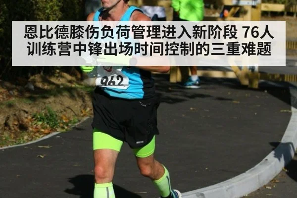 恩比德膝伤负荷管理进入新阶段 76人训练营中锋出场时间控制的三重难题