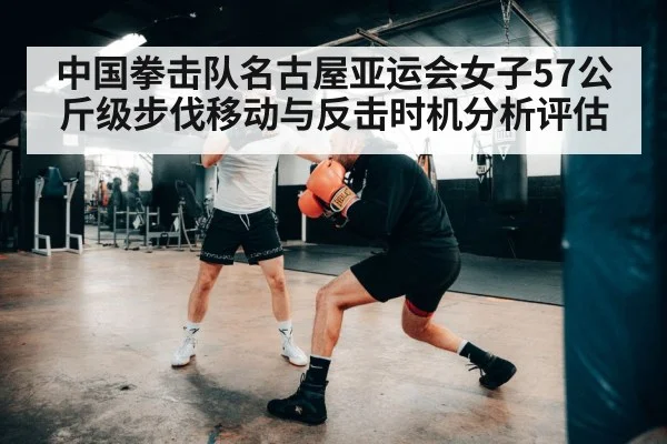 中国拳击队名古屋亚运会女子57公斤级步伐移动与反击时机分析评估